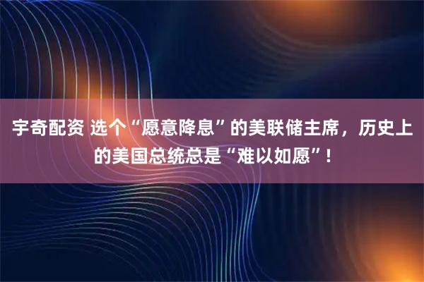 宇奇配资 选个“愿意降息”的美联储主席，历史上的美国总统总是“难以如愿”!