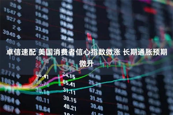 卓信速配 美国消费者信心指数微涨 长期通胀预期微升