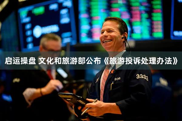 启运操盘 文化和旅游部公布《旅游投诉处理办法》