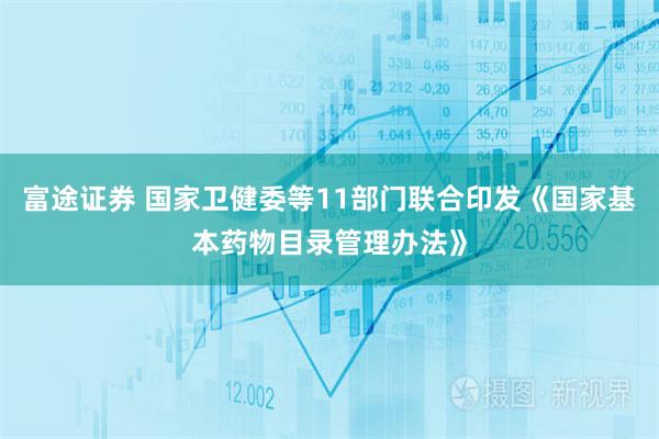富途证券 国家卫健委等11部门联合印发《国家基本药物目录管理办法》